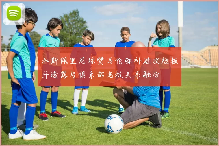 加斯佩里尼称赞马伦弥补进攻短板并透露与俱乐部老板关系融洽