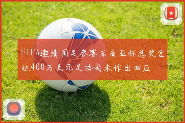 FIFA邀请国足参赛东南亚杯总奖金达400万美元足协尚未作出回应