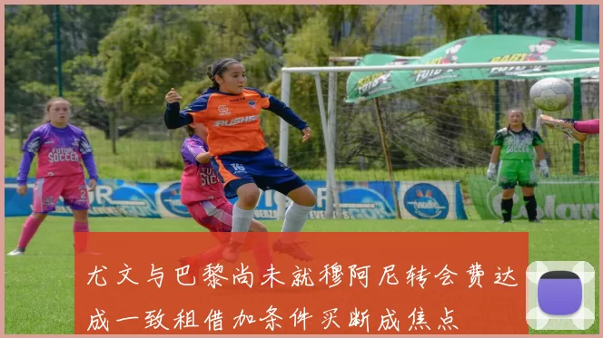 尤文与巴黎尚未就穆阿尼转会费达成一致租借加条件买断成焦点