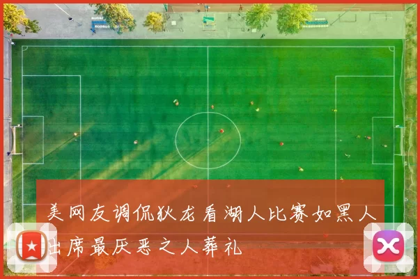 美网友调侃狄龙看湖人比赛如黑人出席最厌恶之人葬礼