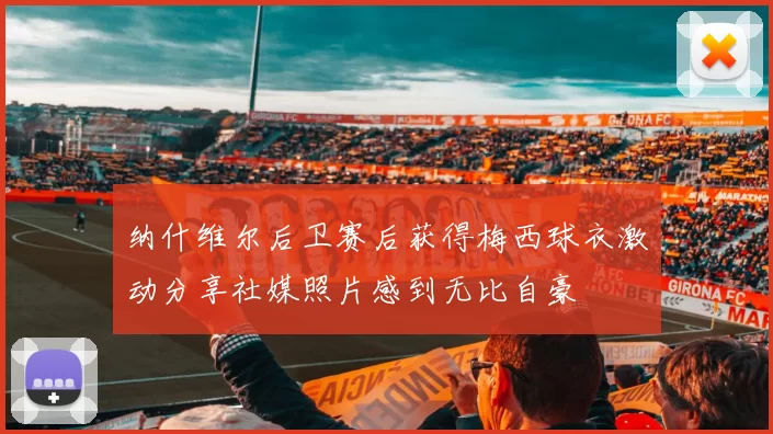 纳什维尔后卫赛后获得梅西球衣激动分享社媒照片感到无比自豪