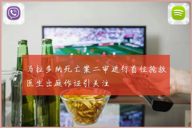 马拉多纳死亡案二审进行首位抢救医生出庭作证引关注