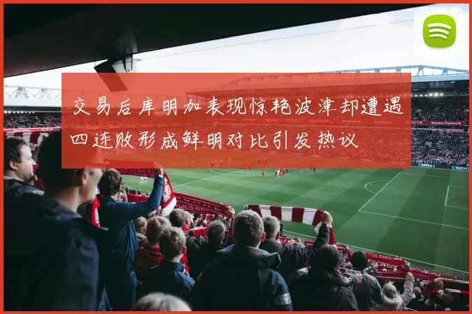 交易后库明加表现惊艳波津却遭遇四连败形成鲜明对比引发热议