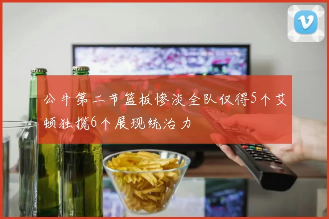 公牛第二节篮板惨淡全队仅得5个艾顿独揽6个展现统治力