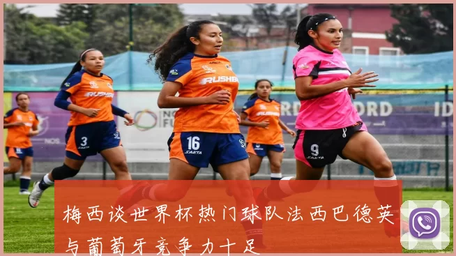 梅西谈世界杯热门球队法西巴德英与葡萄牙竞争力十足