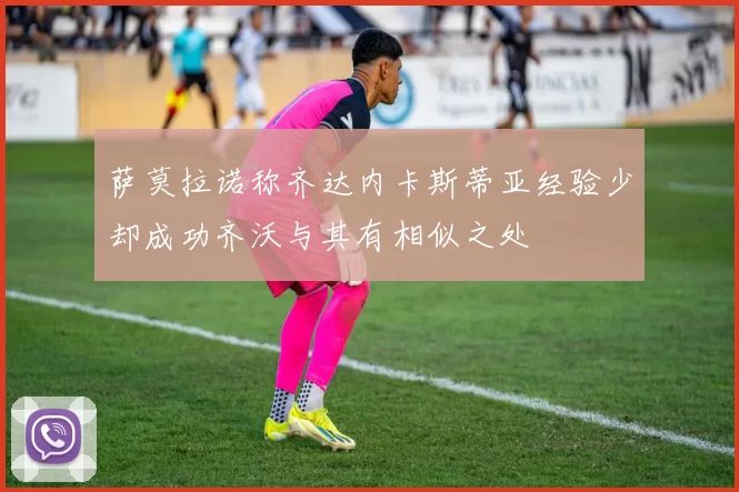 萨莫拉诺称齐达内卡斯蒂亚经验少却成功齐沃与其有相似之处