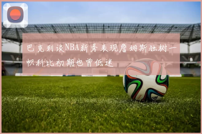 巴克利谈NBA新秀表现詹姆斯独树一帜科比初期也曾低迷