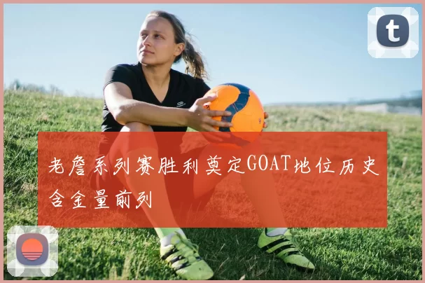 老詹系列赛胜利奠定GOAT地位历史含金量前列