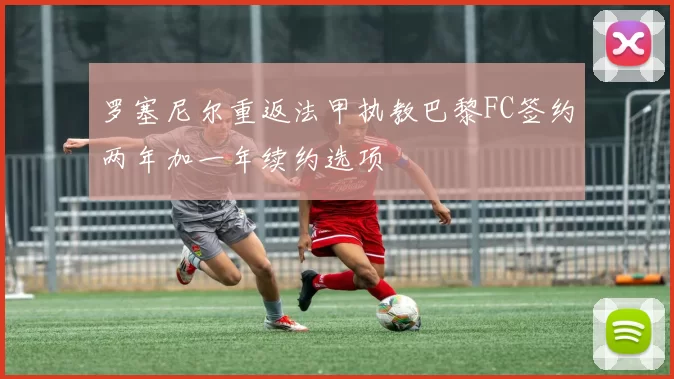 罗塞尼尔重返法甲执教巴黎FC签约两年加一年续约选项