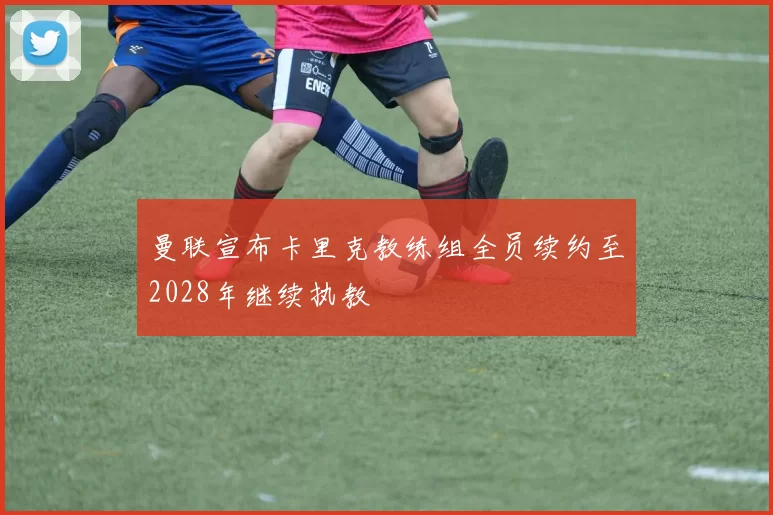 曼联宣布卡里克教练组全员续约至2028年继续执教