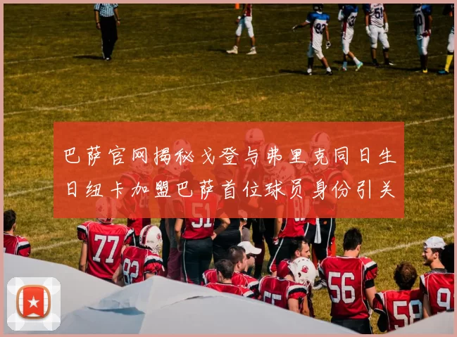 巴萨官网揭秘戈登与弗里克同日生日纽卡加盟巴萨首位球员身份引关注